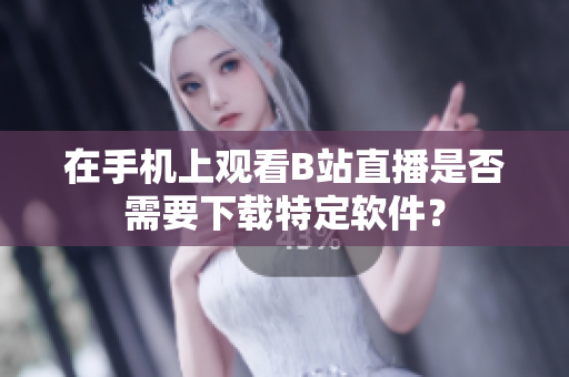 在手机上观看B站直播是否需要下载特定软件？