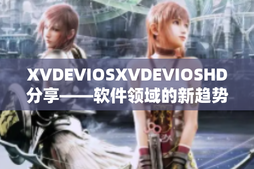 XVDEVIOSXVDEVIOSHD分享——软件领域的新趋势与热门话题