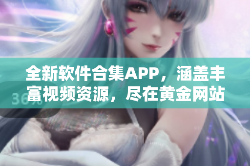 全新软件合集APP，涵盖丰富视频资源，尽在黄金网站平台