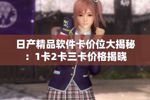 日产精品软件卡价位大揭秘：1卡2卡三卡价格揭晓