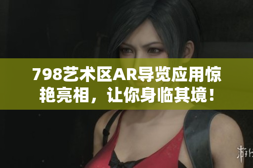 798艺术区AR导览应用惊艳亮相，让你身临其境！