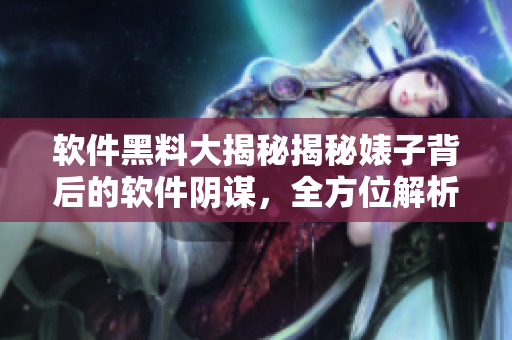 软件黑料大揭秘揭秘婊子背后的软件阴谋，全方位解析软件产业万里长征!