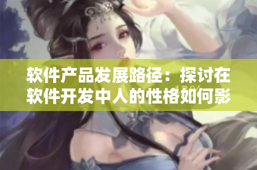 软件产品发展路径：探讨在软件开发中人的性格如何影响表现