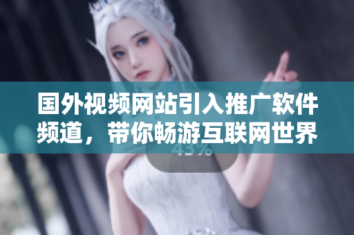 国外视频网站引入推广软件频道，带你畅游互联网世界