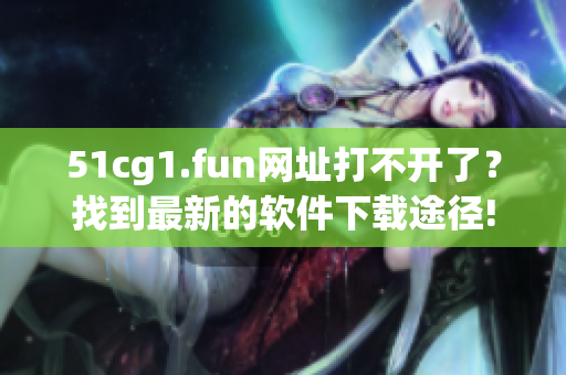 51cg1.fun网址打不开了？找到最新的软件下载途径!