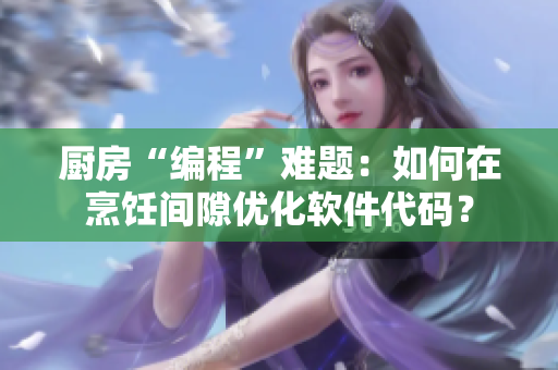 厨房“编程”难题：如何在烹饪间隙优化软件代码？