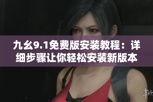 九幺9.1免费版安装教程：详细步骤让你轻松安装新版本软件