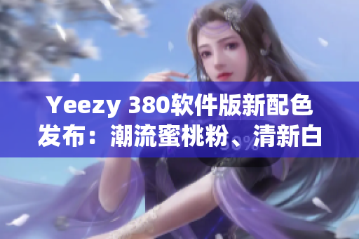Yeezy 380软件版新配色发布：潮流蜜桃粉、清新白色