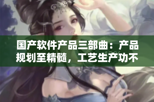 国产软件产品三部曲：产品规划至精髓，工艺生产功不可没