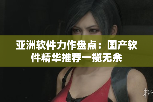 亚洲软件力作盘点：国产软件精华推荐一揽无余
