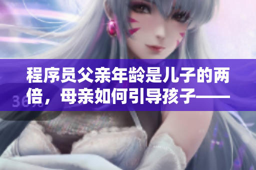 程序员父亲年龄是儿子的两倍，母亲如何引导孩子——软件教育策略