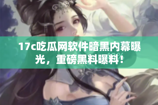 17c吃瓜网软件暗黑内幕曝光，重磅黑料曝料！