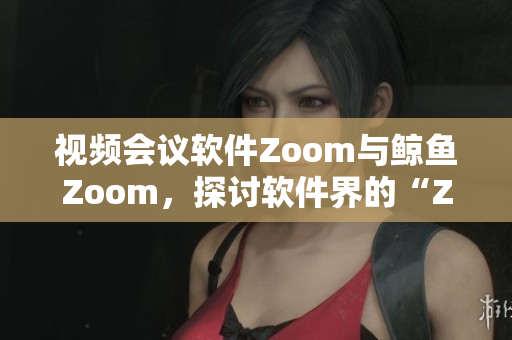 视频会议软件Zoom与鲸鱼Zoom，探讨软件界的“Zoom”现象