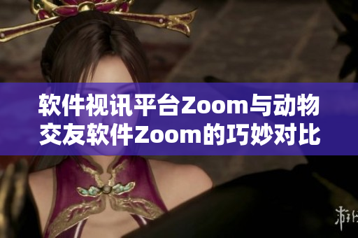 软件视讯平台Zoom与动物交友软件Zoom的巧妙对比