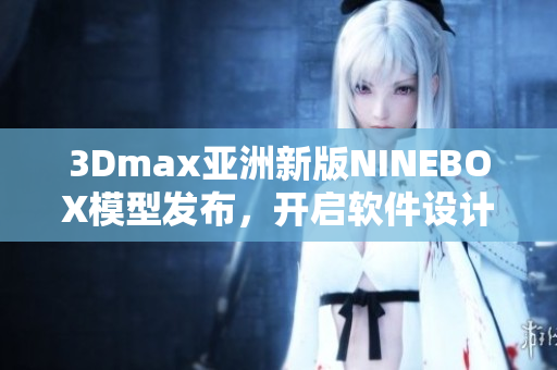 3Dmax亚洲新版NINEBOX模型发布，开启软件设计新篇章