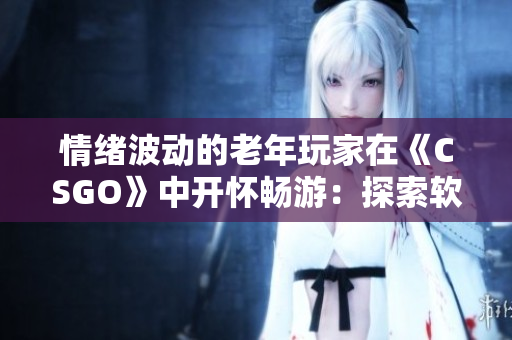 情绪波动的老年玩家在《CSGO》中开怀畅游：探索软件游戏世界
