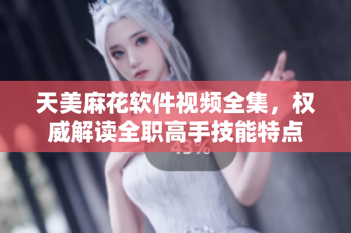 天美麻花软件视频全集，权威解读全职高手技能特点