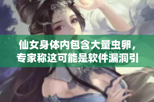 仙女身体内包含大量虫卵，专家称这可能是软件漏洞引起的风险。