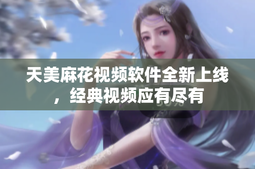 天美麻花视频软件全新上线，经典视频应有尽有