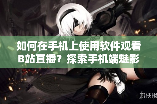 如何在手机上使用软件观看B站直播？探索手机端魅影看直播方法