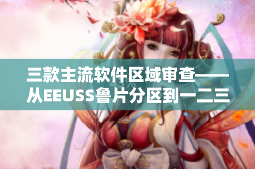 三款主流软件区域审查——从EEUSS鲁片分区到一二三区