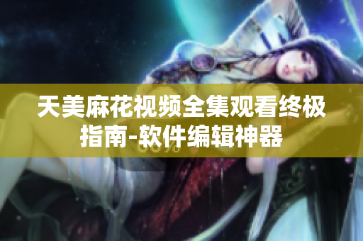 天美麻花视频全集观看终极指南-软件编辑神器