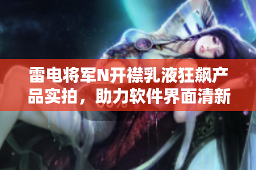雷电将军N开襟乳液狂飙产品实拍，助力软件界面清新升级