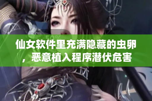 仙女软件里充满隐藏的虫卵，恶意植入程序潜伏危害
