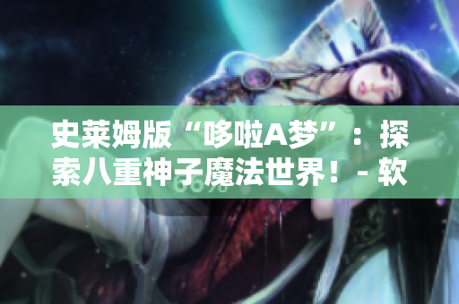 史莱姆版“哆啦A梦”：探索八重神子魔法世界！- 软件编辑者的全新体验