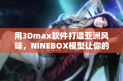 用3Dmax软件打造亚洲风味，NINEBOX模型让你的设计更生动