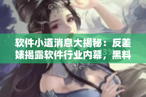 软件小道消息大揭秘：反差婊揭露软件行业内幕，黑料曝光引发热议