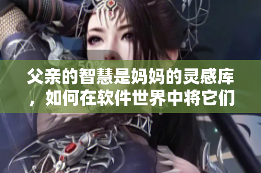 父亲的智慧是妈妈的灵感库，如何在软件世界中将它们结合？