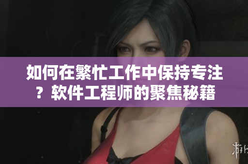 如何在繁忙工作中保持专注？软件工程师的聚焦秘籍