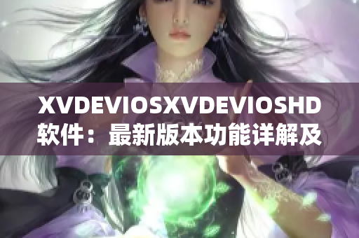 XVDEVIOSXVDEVIOSHD软件：最新版本功能详解及使用技巧