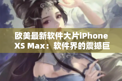 欧美最新软件大片iPhone XS Max：软件界的震撼巨无霸