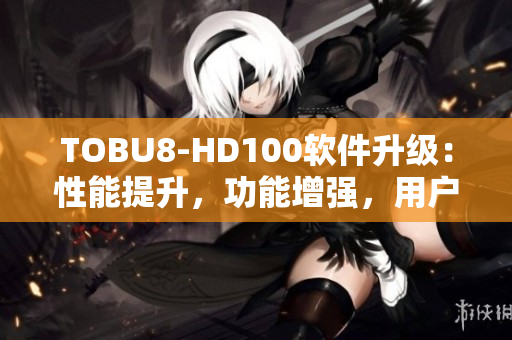 TOBU8-HD100软件升级：性能提升，功能增强，用户体验升级