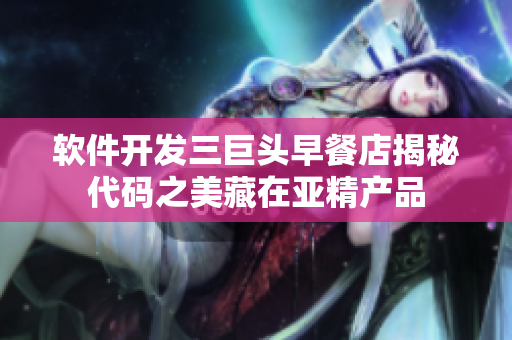 软件开发三巨头早餐店揭秘代码之美藏在亚精产品