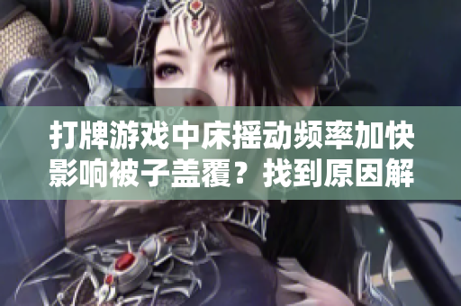 打牌游戏中床摇动频率加快影响被子盖覆？找到原因解决办法立即实施