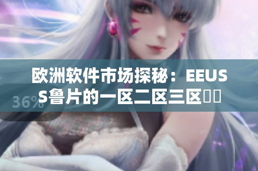 欧洲软件市场探秘：EEUSS鲁片的一区二区三区詳見