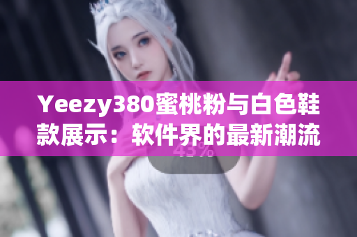 Yeezy380蜜桃粉与白色鞋款展示：软件界的最新潮流趋势