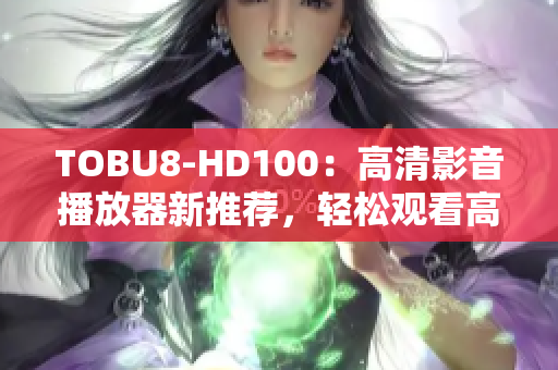 TOBU8-HD100：高清影音播放器新推荐，轻松观看高画质软件界热门影片