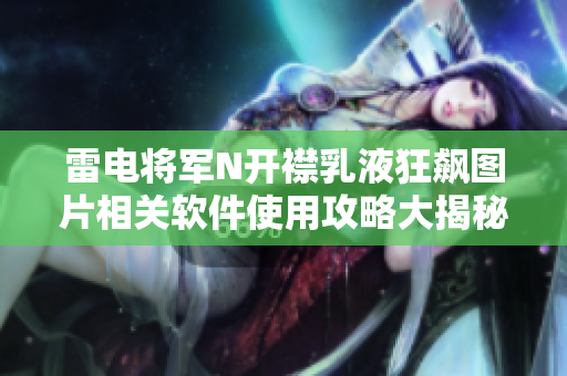 雷电将军N开襟乳液狂飙图片相关软件使用攻略大揭秘