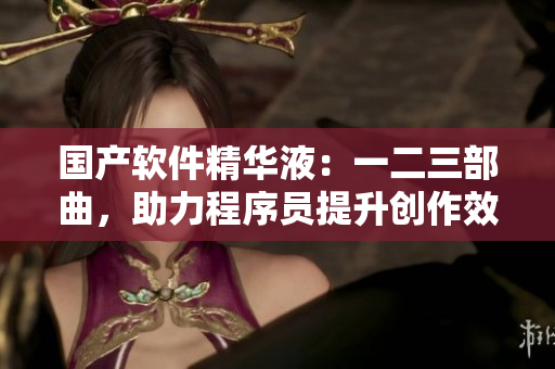 国产软件精华液：一二三部曲，助力程序员提升创作效率