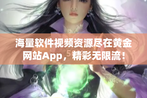 海量软件视频资源尽在黄金网站App，精彩无限流！