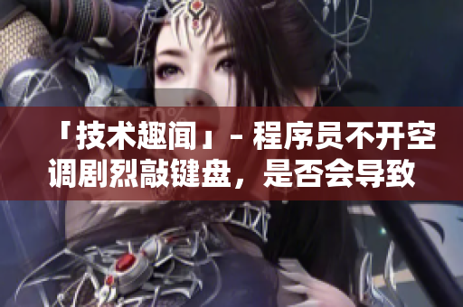 「技术趣闻」– 程序员不开空调剧烈敲键盘，是否会导致意外错误？