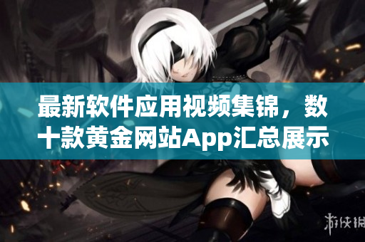 最新软件应用视频集锦，数十款黄金网站App汇总展示
