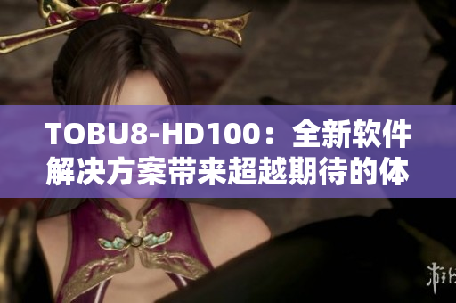 TOBU8-HD100：全新软件解决方案带来超越期待的体验