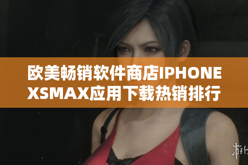 欧美畅销软件商店IPHONEXSMAX应用下载热销排行