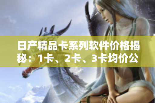 日产精品卡系列软件价格揭秘：1卡、2卡、3卡均价公开