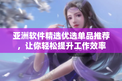 亚洲软件精选优选单品推荐，让你轻松提升工作效率